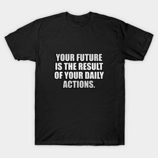 Your future is the result of your daily actions T-Shirt